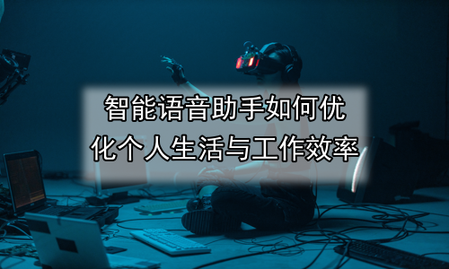 智能语音助手如何优化个人生活与工作效率