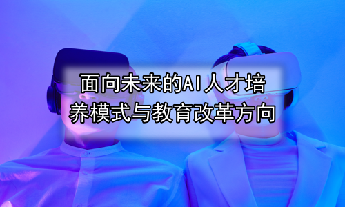 面向未来的AI人才培养模式与教育改革方向