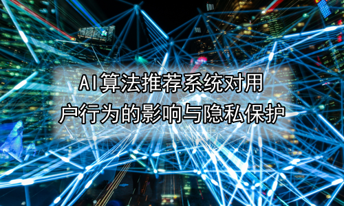 AI算法推荐系统对用户行为的影响与隐私保护
