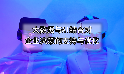 大数据与AI结合对企业决策的支持与优化