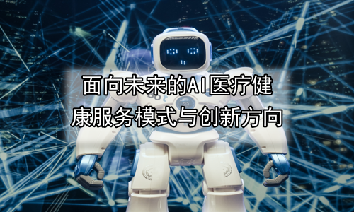 面向未来的AI医疗健康服务模式与创新方向