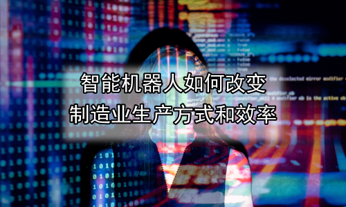 智能机器人如何改变制造业生产方式和效率