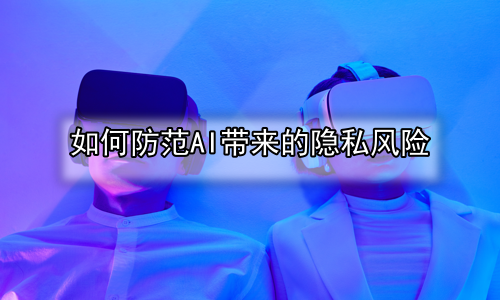 如何防范AI带来的隐私风险