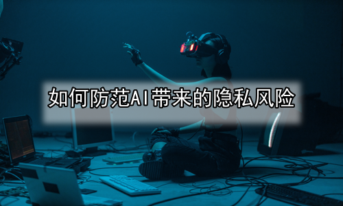 如何防范AI带来的隐私风险