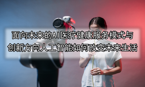 面向未来的AI医疗健康服务模式与创新方向人工智能如何改变未来生活