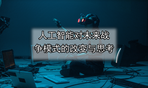人工智能对未来战争模式的改变与思考