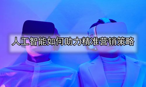 人工智能如何助力精准营销策略