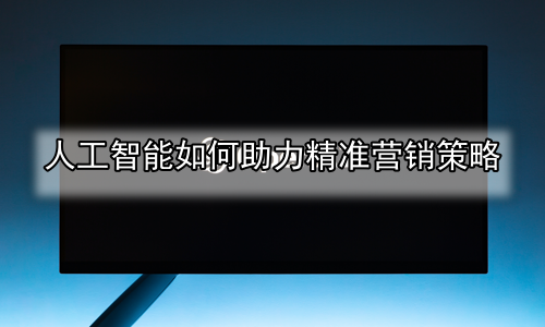 人工智能如何助力精准营销策略