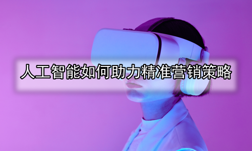 人工智能如何助力精准营销策略