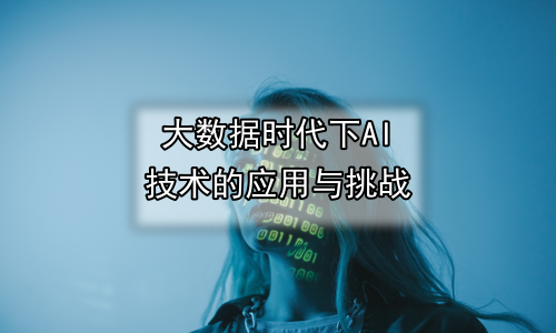 大数据时代下AI技术的应用与挑战
