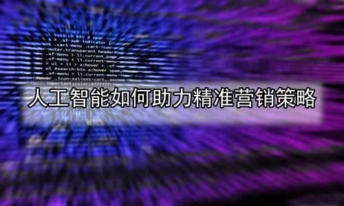 人工智能如何助力精准营销策略