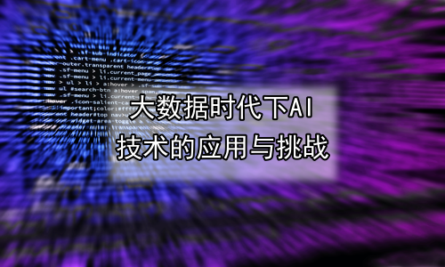 大数据时代下AI技术的应用与挑战