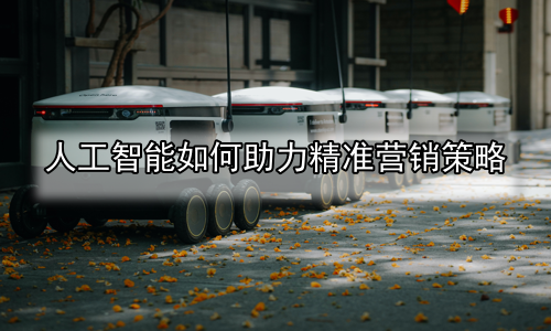 人工智能如何助力精准营销策略