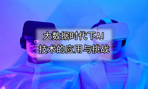 大数据时代下AI技术的应用与挑战