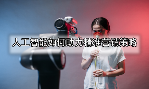 人工智能如何助力精准营销策略