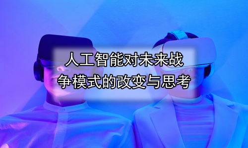人工智能对未来战争模式的改变与思考