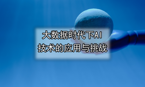 大数据时代下AI技术的应用与挑战