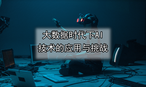 大数据时代下AI技术的应用与挑战