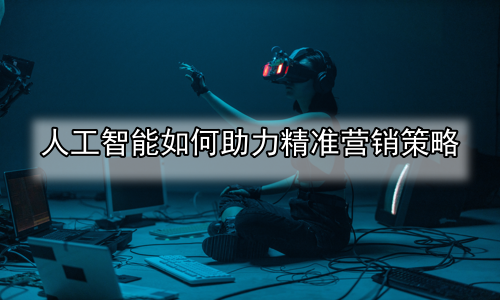 人工智能如何助力精准营销策略