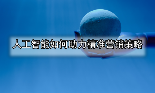 人工智能如何助力精准营销策略