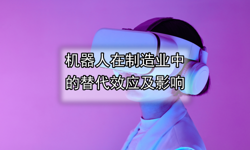 机器人在制造业中的替代效应及影响