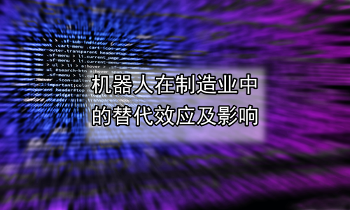 机器人在制造业中的替代效应及影响