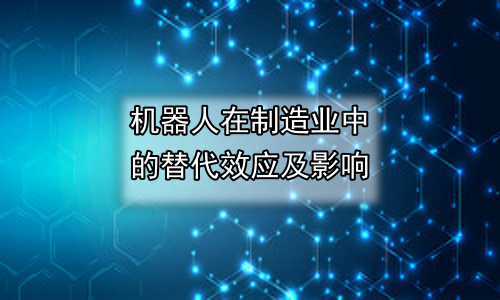 机器人在制造业中的替代效应及影响
