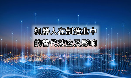 机器人在制造业中的替代效应及影响