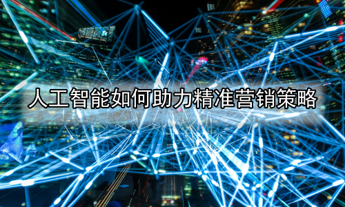 人工智能如何助力精准营销策略