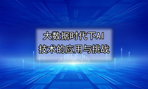 大数据时代下AI技术的应用与挑战