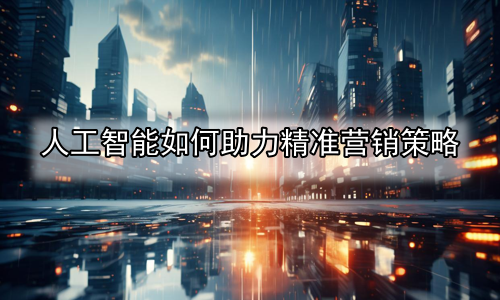 人工智能如何助力精准营销策略