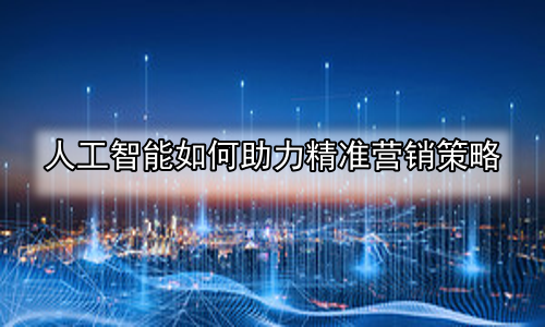 人工智能如何助力精准营销策略