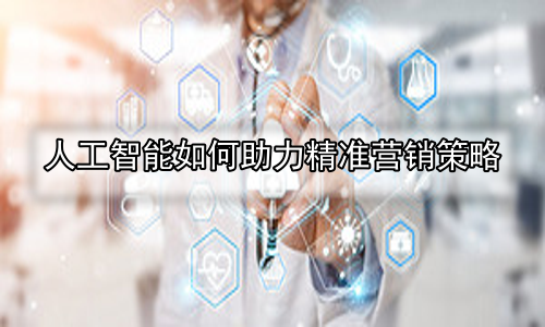 人工智能如何助力精准营销策略