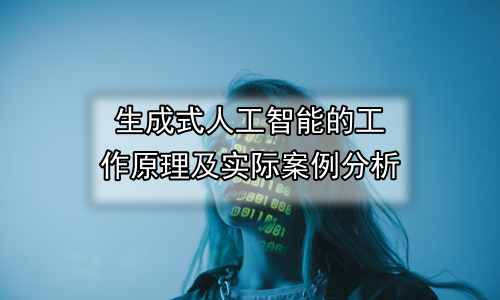 生成式人工智能的工作原理及实际案例分析