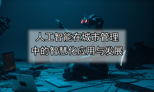 人工智能在城市管理中的智慧化应用与发展