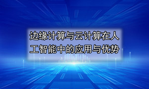 边缘计算与云计算在人工智能中的应用与优势