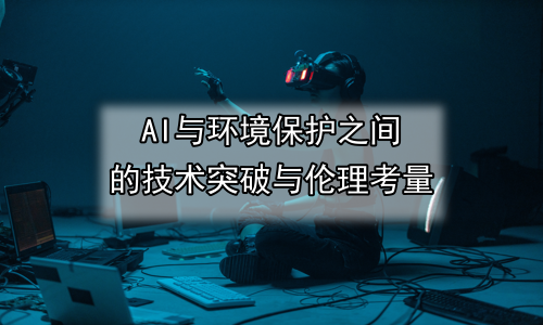 AI与环境保护之间的技术突破与伦理考量