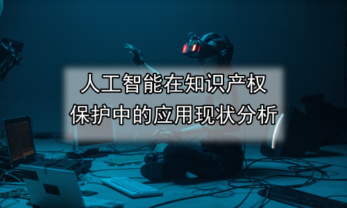 人工智能在知识产权保护中的应用现状分析