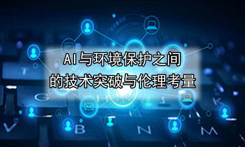 AI与环境保护之间的技术突破与伦理考量