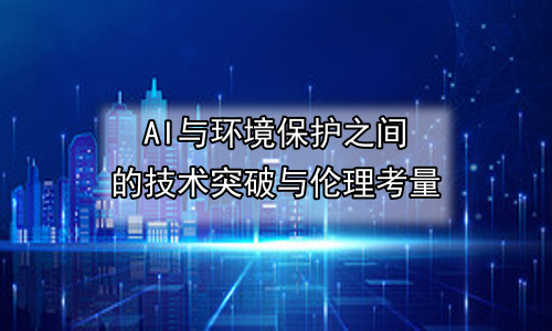 AI与环境保护之间的技术突破与伦理考量