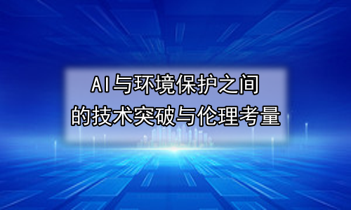 AI与环境保护之间的技术突破与伦理考量
