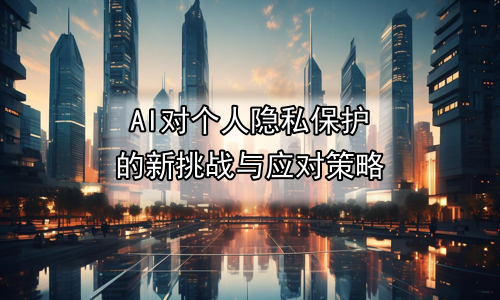 AI对个人隐私保护的新挑战与应对策略