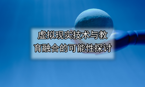虚拟现实技术与教育融合的可能性探讨