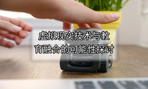 虚拟现实技术与教育融合的可能性探讨