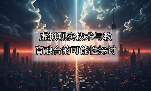 虚拟现实技术与教育融合的可能性探讨