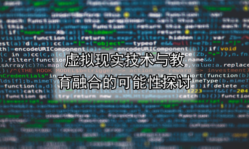 虚拟现实技术与教育融合的可能性探讨