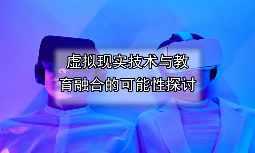 虚拟现实技术与教育融合的可能性探讨