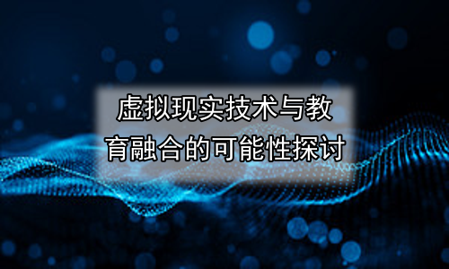 虚拟现实技术与教育融合的可能性探讨