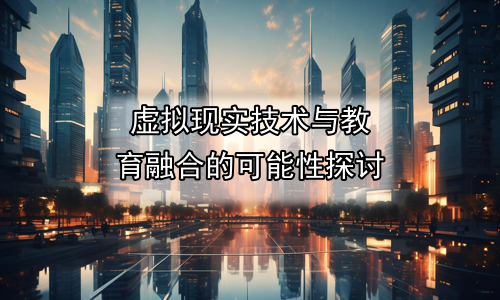 虚拟现实技术与教育融合的可能性探讨