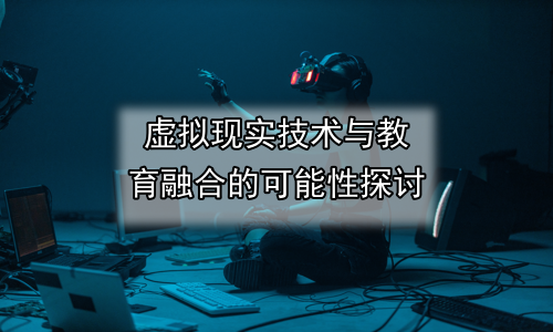 虚拟现实技术与教育融合的可能性探讨